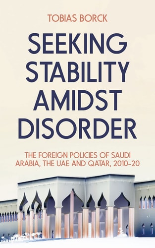 Seeking Stability Amidst Disorder The Foreign Policies of Saudi Arabia, the UAE and Qatar, 2010-20