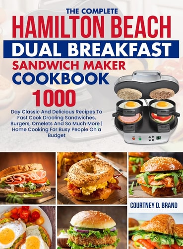 The Complete Hamilton Beach Dual Breakfast Sandwich Maker Cookbook 1000-Day Classic And Delicious Recipes To Fast Cook Drooling Sandwiches, Burgers, Omelets And So Much More | Home Cooking For Busy People On a Budget