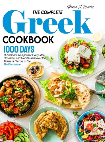 The Complete Greek Cookbook 1000 Days of Authentic Recipes for Every Meal, Occasion, and Mood to Discover the Timeless Flavors of the Mediterranean