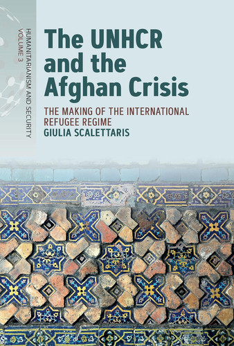 The UNHCR and the Afghan Crisis: The Making of the International Refugee Regime (Humanitarianism and Security, 3)