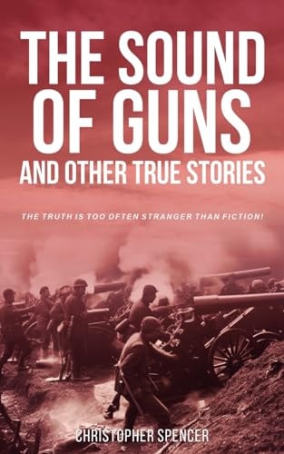 The Sound of Guns and Other True Stories The Truth Is Too Often Stranger Than Fiction!