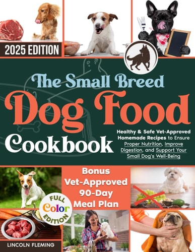 The Small Breed Dog Food Cookbook: Healthy & Safe Vet-Approved Homemade Recipes to Ensure Proper Nutrition, Improve Digestion, and Support Your Small Dog's Well-Being