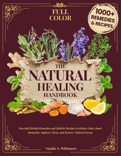 The Natural Healing Handbook: Powerful Herbal Remedies & Holistic Recipes to Relieve Pain, Boost Immunity, Improve Sleep, and Restore Natural Energy