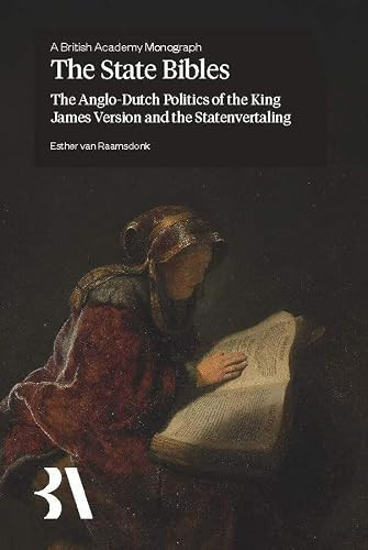 The State Bibles: The Anglo-Dutch Politics of the King James Version and the Statenvertaling (British Academy Monographs)