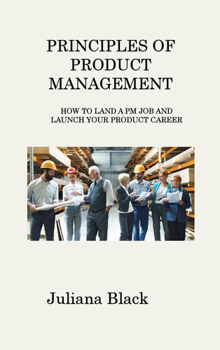 PRINCIPLES OF PRODUCT MANAGEMENT HOW TO LAND A PM JOB AND LAUNCH YOUR PRODUCT CAREER