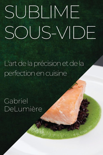 Sublime Sous-Vide L'art de la précision et de la perfection en cuisine