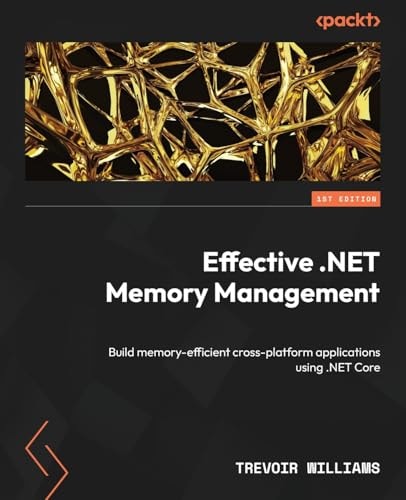 Effective .NET Memory Management Build Memory-efficient Cross-platform Applications Using .NET Core