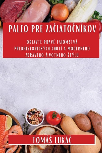 Paleo Pre Začiatočníkov Objavte pravé tajomstvá predhistorických chutí a moderného zdravého zivotného stýlu