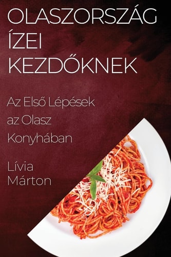 Olaszország Ízei Kezdőknek Az Első Lépések az Olasz Konyhában
