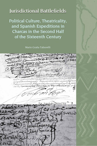 Jurisdictional Battlefields - Political Culture, Theatricality, and Spanish Expeditions in Charcas in the second half of the sixteenth century