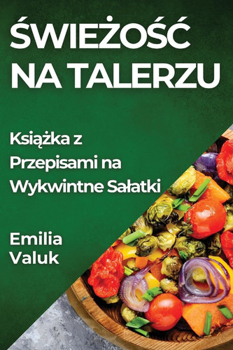 Świeżośc Na Talerzu Książka Z Przepisami Na Wykwintne Salatki