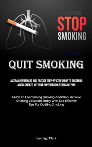 Quit Smoking A Straightforward And Precise Step-by-step Guide To Becoming A Non-smoker Without Experiencing Stress Or Pain (Guide To Overcoming Smoking Addiction: Achieve Smoking Cessation Today With Our Effective Tips For Quitting Smoking)