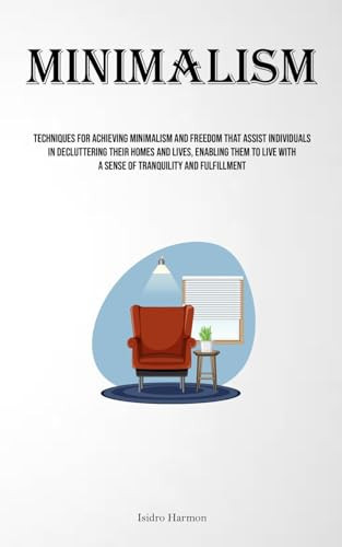 Minimalism Techniques For Achieving Minimalism And Freedom That Assist Individuals In Decluttering Their Homes And Lives, Enabling Them To Live With A Sense Of Tranquility And Fulfillment