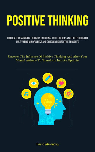 Positive Thinking Eradicate Pessimistic Thoughts Emotional Intelligence: A Self Help Book For Cultivating Mindfulness And Conquering Negative Thoughts (Uncover The Influence Of Positive Thinking And Alter Your Mental Attitude To Transform Into An Optimist)