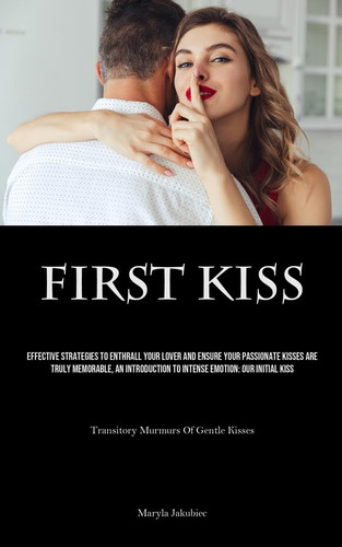 First Kiss Effective Strategies To Enthrall Your Lover And Ensure Your Passionate Kisses Are Truly Memorable, An Introduction To Intense Emotion: Our Initial Kiss (Transitory Murmurs Of Gentle Kisses)