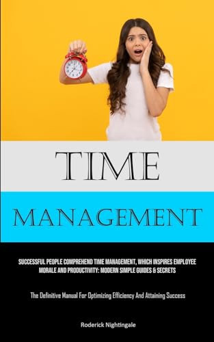 Time Management Successful People Comprehend Time Management, Which Inspires Employee Morale And Productivity: Modern Simple Guides & Secrets (The Definitive Manual For Optimizing Efficiency And Attaining Success)