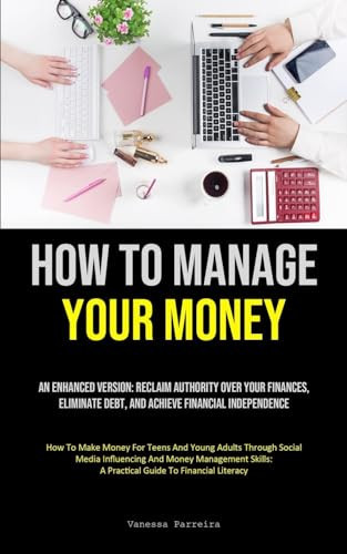 How To Manage Your Money An Enhanced Version: Reclaim Authority Over Your Finances, Eliminate Debt, And Achieve Financial Independence (How To Make Money For Teens And Young Adults Through Social Media Influencing And Money Management Skills: A Practical Guide To Financial Literac