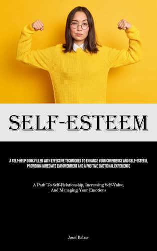 Self-Esteem A Self-Help Book Filled With Effective Techniques To Enhance Your Confidence And Self-esteem, Providing Immediate Empowerment And A Positive Emotional Experience (A Path To Self-Relationship, Increasing Self-Value, And Managing Your Emotions)