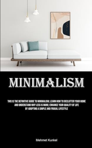 Minimalism This Is The Definitive Guide To Minimalism; Learn How To Declutter Your Home And Understand Why Less Is More; Enhance Your Quality Of Life By Adopting A Simple And Frugal Lifestyle