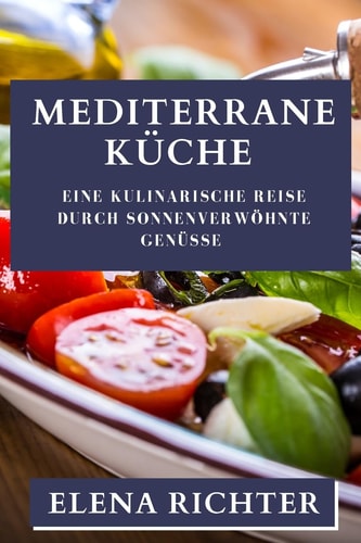 Mediterrane Küche Eine kulinarische Reise durch sonnenverwöhnte Genüsse