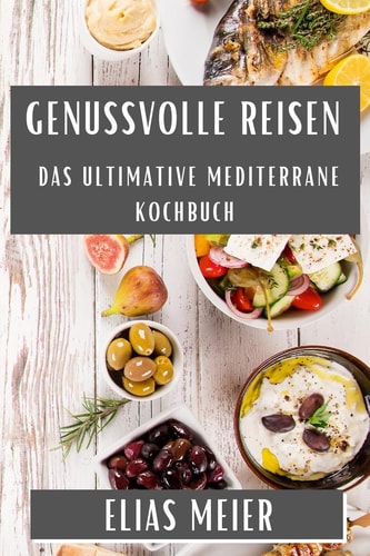 Genussvolle Reisen Das Ultimative Mediterrane Kochbuch