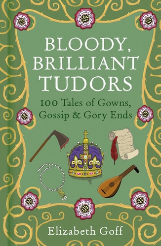 Bloody, Brilliant Tudors - 100 Tales of Gowns, Gossip and Gory Ends