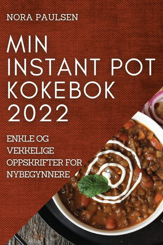 Min Instant Pot Kokebok 2022 Enkle Og Vekkelige Oppskrifter for Nybegynnere