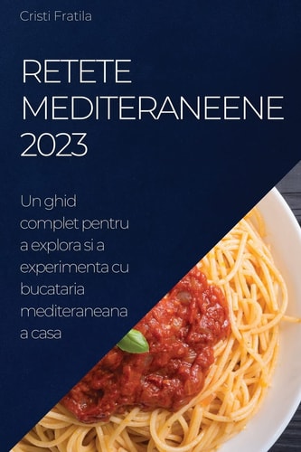 Retete Mediteraneene 2023 Un ghid complet pentru a explora si a experimenta cu bucataria mediteraneana a casa