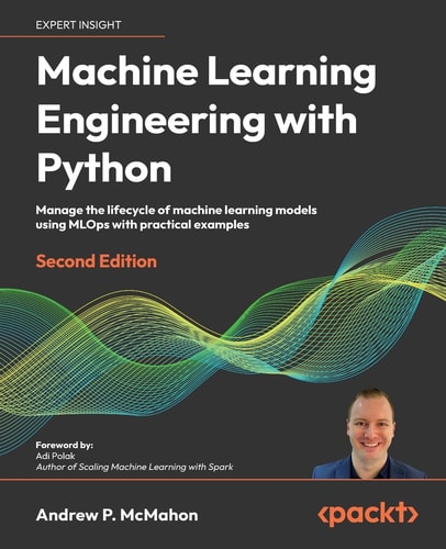Machine Learning Engineering with Python: Manage the Life Cycle of Machine Learning Models Using MLOps with Practical Examples