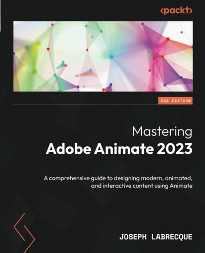 Mastering Adobe Animate 2023: A Comprehensive Guide to Designing Modern, Animated, and Interactive Content Using Animate