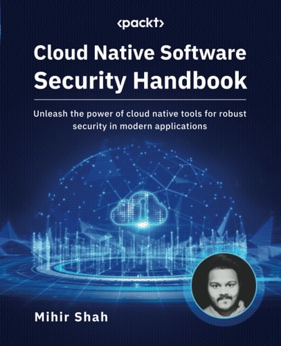 Cloud Native Software Security Handbook Unleash the Power of Cloud Native Tools for Robust Security in Modern Applications