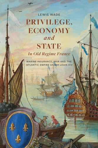 Privilege, Economy and State in Old Regime France Marine Insurance, War and the Atlantic Empire Under Louis XIV