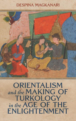 Orientalism and the Making of Turkology in the Age of the Enlightenment (Knowledge and Communication in the Enlightenment World)