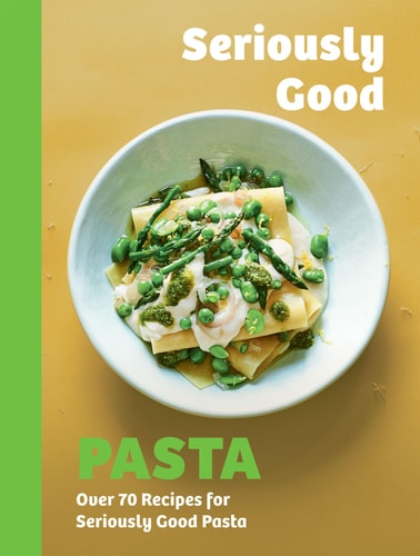 Seriously Good Pasta Over 70 Recipes for Seriously Good Pasta