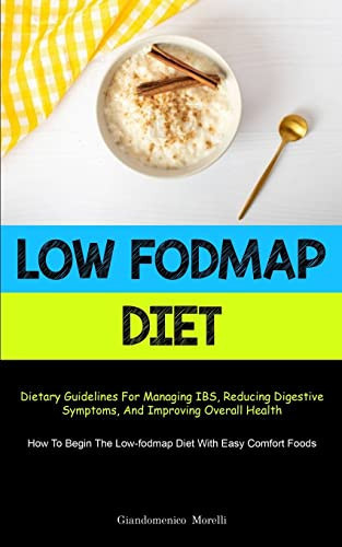 Low Fodmap Diet Dietary Guidelines For Managing IBS, Reducing Digestive Symptoms, And Improving Overall Health (How To Begin The Low-fodmap Diet With Easy Comfort Foods)
