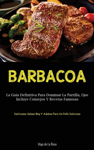 Barbacoa La guía definitiva para dominar la parrilla, que incluye consejos y recetas famosas (Deliciosas salsas bbq y adobos para un pollo delicioso)