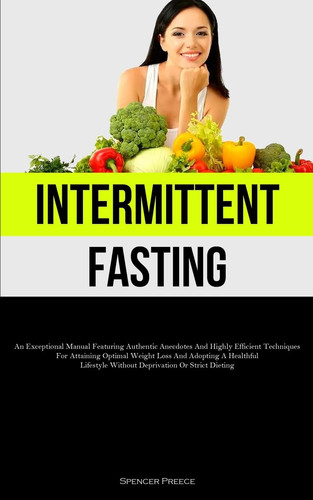 Intermittent Fasting An Exceptional Manual Featuring Authentic Anecdotes And Highly Efficient Techniques For Attaining Optimal Weight Loss And Adopting A Healthful Lifestyle Without Deprivation Or Strict Dieting