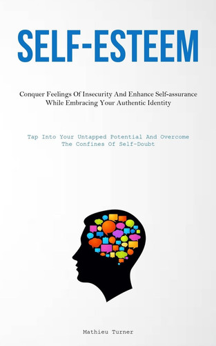 Self-Esteem Conquer Feelings Of Insecurity And Enhance Self-assurance While Embracing Your Authentic Identity (Tap Into Your Untapped Potential And Overcome The Confines Of Self-Doubt)