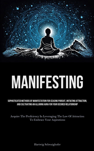 Manifesting Sophisticated Methods Of Manifestation For Ceasing Pursuit, Initiating Attraction, And Cultivating An Alluring Aura For Your Desired Relationship (Acquire The Proficiency In Leveraging The Law Of Attraction To Embrace Your Aspirations)