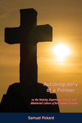 Autobiography of a Pioneer: or, the Nativity, Experience, Travels, and Ministerial Labors of Rev. Samuel Pickard