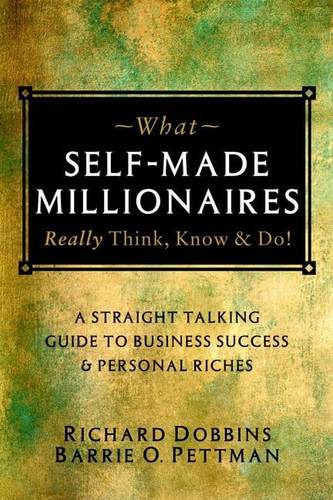 What Self-Made Millionaires Really Think, Know and Do: A Straight-Talking Guide to Business Success and Personal Riches