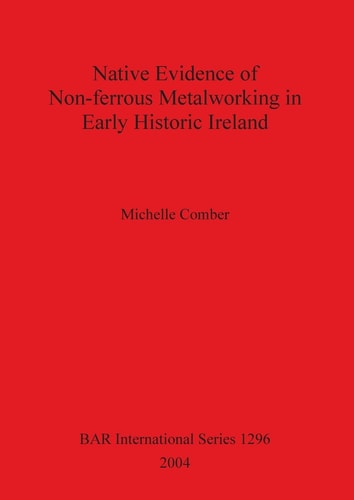 Native Evidence of Non-ferrous Metalworking in Early Historic Ireland (British Archaeological Reports)