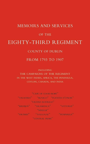 Memoirs and Services of the Eighty-Third Regiment (County of Dublin) from 1793 to 1907 Including the Campaigns of the Regiment in the West Indies, AF