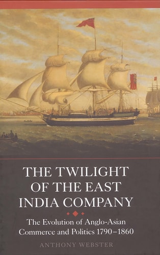 The Twilight of the East India Company The Evolution of Anglo-Asian Commerce and Politics, 1790-1860