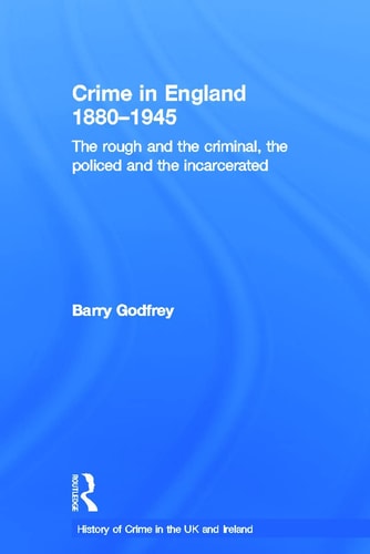Crime in England, 1880-1945 The Rough and the Criminal, the Policed and the Incarcerated