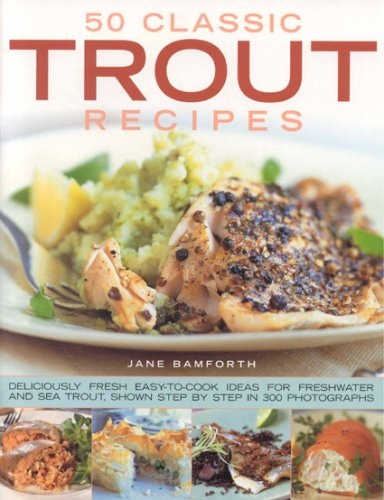 50 Classic Trout Recipes Deliciously Fresh Easy-to-Cook Ideas for Freshwater and Sea Trout, Shown Step by Step in 300 Photographs