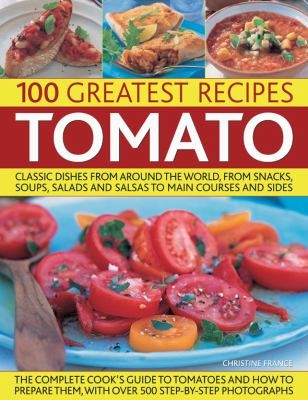 Tomato: 100 Greatest Recipes - Classic Dishes From Around The World From Snacks, Soups, Salads And Salsas To Main Courses And Sides