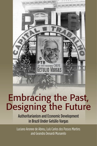 Embracing the Past, Designing the Future Authoritarianism and Economic Development in Brazil Under Getúlio Vargas