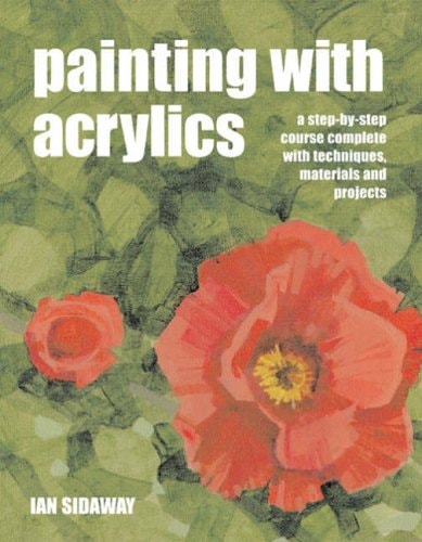 Painting with Acrylics A Step-by-step Course Complete with Techniques, Materials and Projects