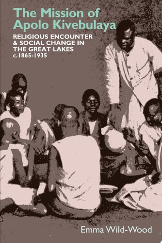 The Mission of Apolo Kivebulaya Religious Encounters and Social Change in the Great Lakes C.1865-1935